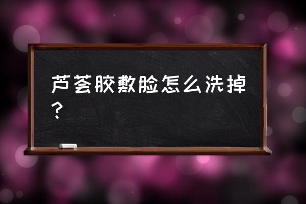 芦荟面膜怎么清洗 芦荟胶敷脸怎么洗掉？