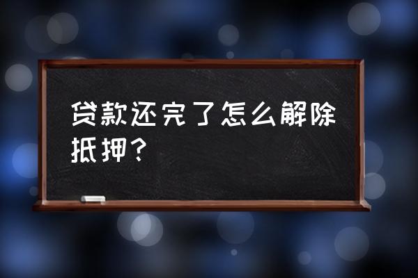 贷款还完后怎么办抵押撤销 贷款还完了怎么解除抵押？