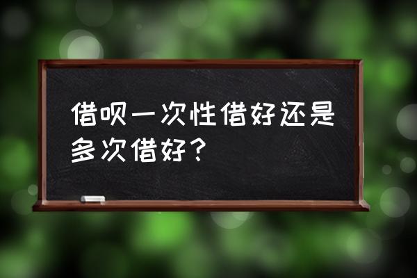 支付宝借呗额度可以全借完吗 借呗一次性借好还是多次借好？