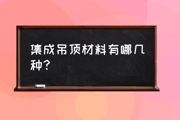 集成吊顶可以用什么材质 集成吊顶材料有哪几种？