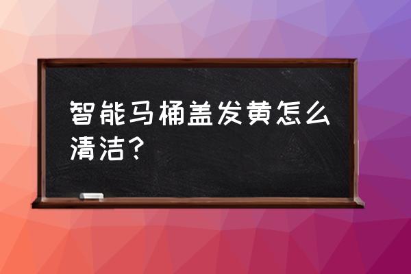 发黄塑料马桶盖怎么清洗保养 智能马桶盖发黄怎么清洁？