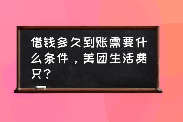 美团申请借款多久能下款 借钱多久到账需要什么条件，美团生活费只？