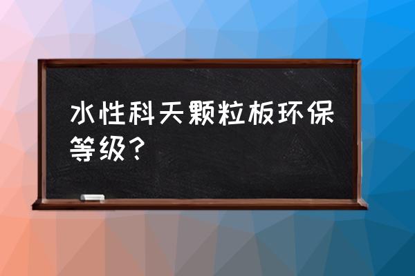 水性科天地板含甲醛吗 水性科天颗粒板环保等级？