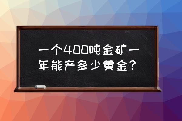 金矿一年可产生多少公斤黄金 一个400吨金矿一年能产多少黄金？