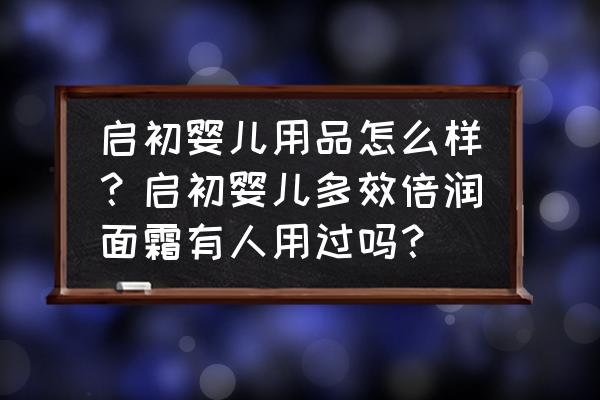 启初婴儿面霜好用吗 启初婴儿用品怎么样？启初婴儿多效倍润面霜有人用过吗？