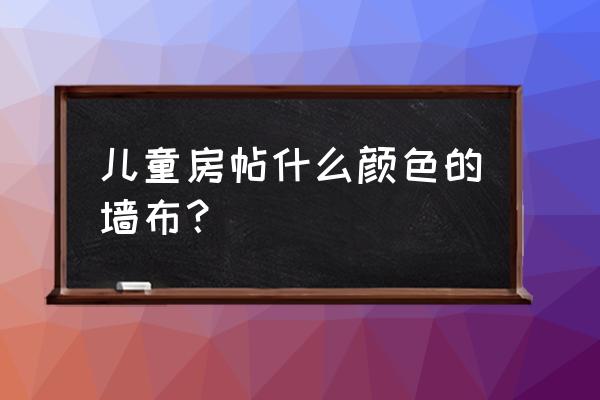 家有小孩可以贴墙布吗 儿童房帖什么颜色的墙布？