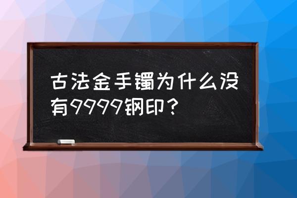 古法黄金有钢印标识吗 古法金手镯为什么没有9999钢印？