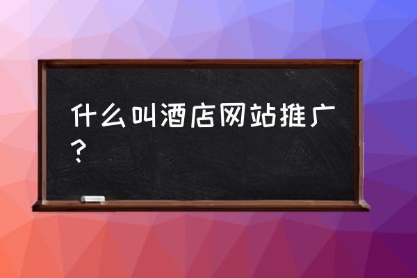 酒店推广是什么 什么叫酒店网站推广？