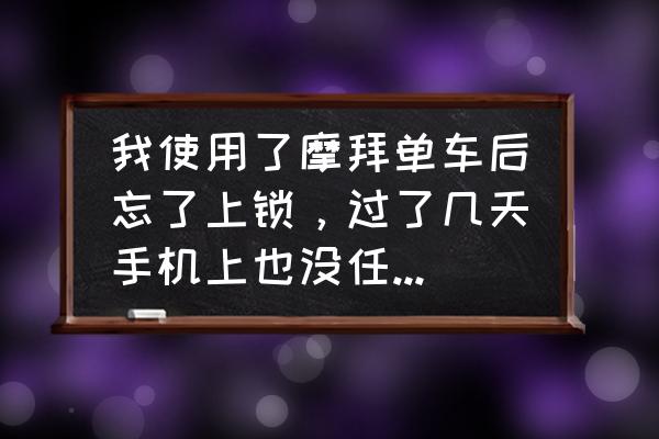 共享单车没来关锁通知为何 我使用了摩拜单车后忘了上锁，过了几天手机上也没任何消息及提示，这是怎么回事啊？