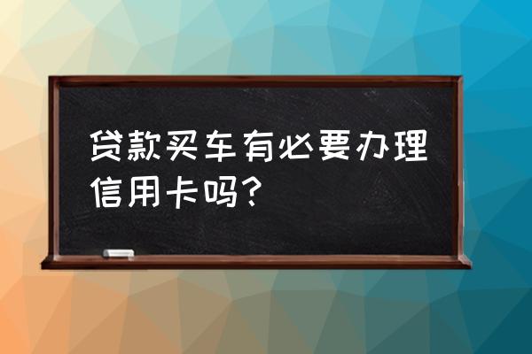 买车贷款如果有信用卡吗 贷款买车有必要办理信用卡吗？