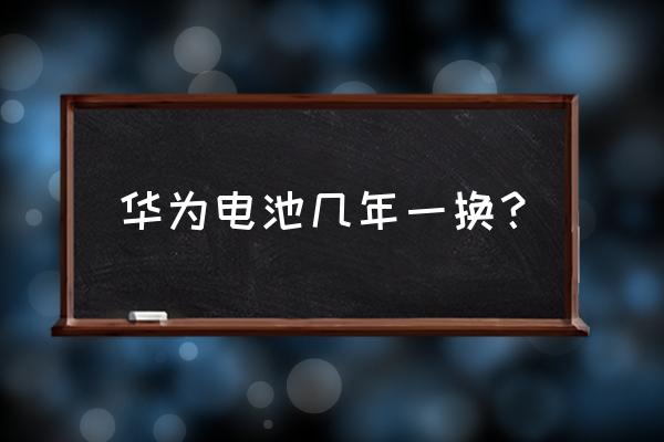 华为什么时候换电池 华为电池几年一换？