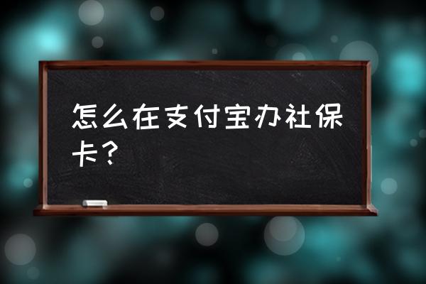 支付宝怎么样办理社保卡 怎么在支付宝办社保卡？