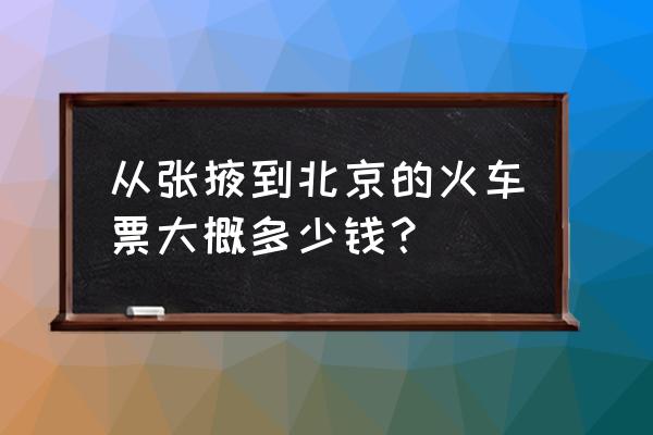 张掖到北京动车多少钱 从张掖到北京的火车票大概多少钱？