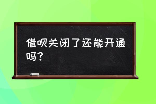 关闭借呗还能打开吗 借呗关闭了还能开通吗？