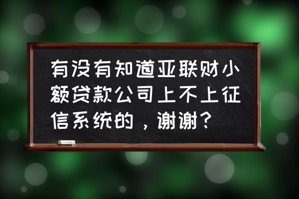 沈阳亚联财小额贷款上征信吗 有没有知道亚联财小额贷款公司上不上征信系统的，谢谢？