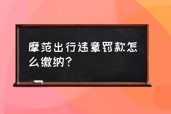 摩范共享汽车行驶证在哪里 摩范出行违章罚款怎么缴纳？