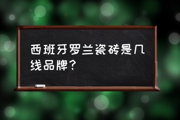 罗兰国际瓷砖几线品牌 西班牙罗兰瓷砖是几线品牌？