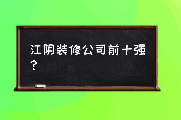 江阴装修设计哪个比较好 江阴装修公司前十强？