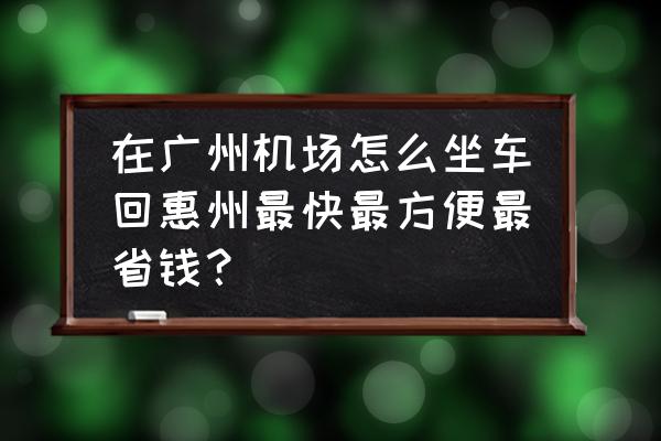 广州白云机场如何到园洲镇 在广州机场怎么坐车回惠州最快最方便最省钱？