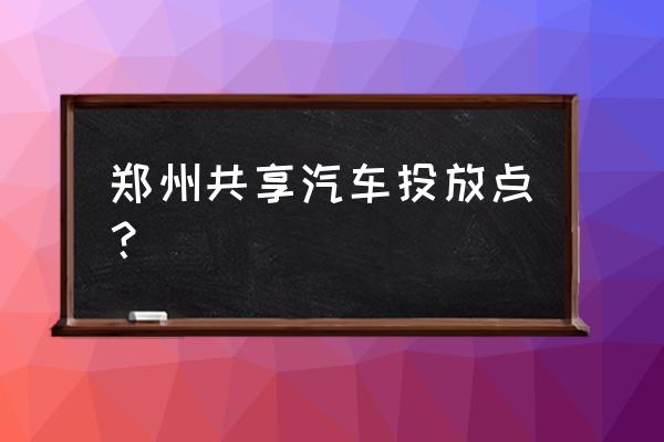 evcard共享汽车在郑州有吗 郑州共享汽车投放点？