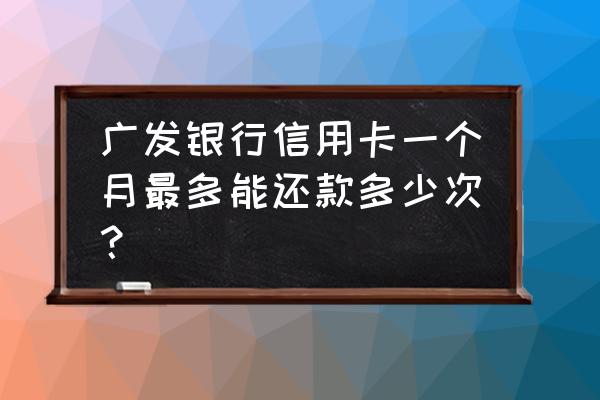 信用卡一个月能换几次款 广发银行信用卡一个月最多能还款多少次？