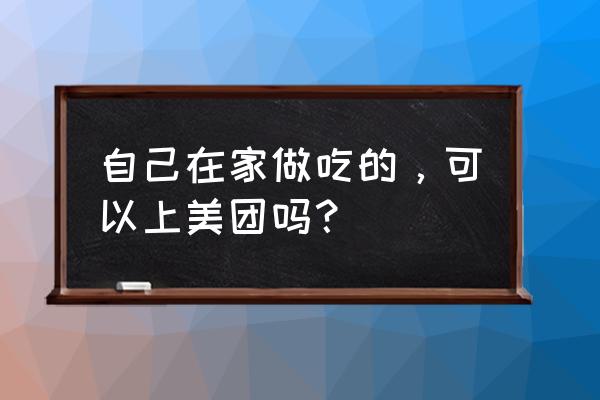 家里做的东西能美团外卖吗 自己在家做吃的，可以上美团吗？