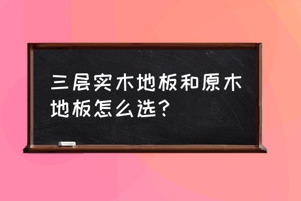 全实木和三层实木地板哪个好 三层实木地板和原木地板怎么选？