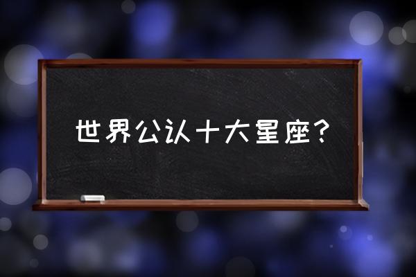 狮子座在十二星座里排第几 世界公认十大星座？