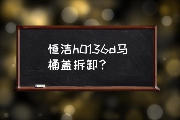 恒洁坐便器盖板怎么拆 恒洁h0136d马桶盖拆卸？