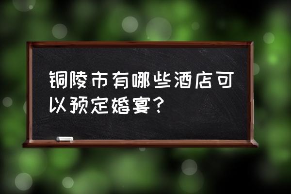 铜陵哪个酒店结婚好 铜陵市有哪些酒店可以预定婚宴？