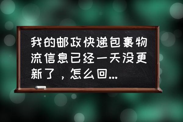 为什么邮政快递不更新 我的邮政快递包裹物流信息已经一天没更新了，怎么回事的呀？