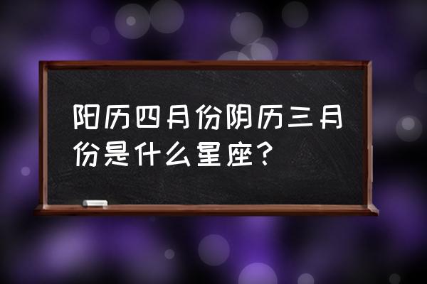 阳历四月份的是什么星座 阳历四月份阴历三月份是什么星座？