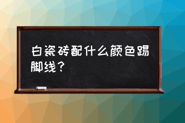 白色地砖什么颜色脚线 白瓷砖配什么颜色踢脚线？