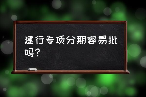 建行专项额度申请好通过吗 建行专项分期容易批吗？