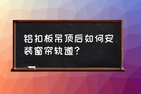 集成吊顶怎么装窗帘轨道 铝扣板吊顶后如何安装窗帘轨道？