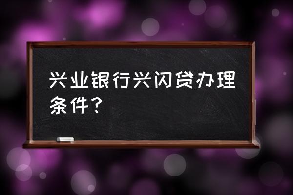 兴业银行有信用贷款吗 兴业银行兴闪贷办理条件？