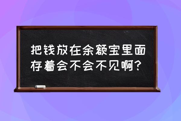 放在余额宝的钱会不会没了 把钱放在余额宝里面存着会不会不见啊？