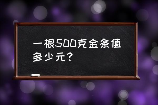 一根黄金金条多少钱 一根500克金条值多少元？