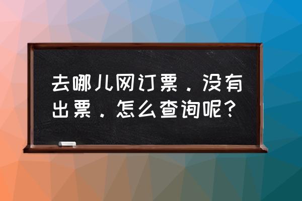 去哪儿网火车软座票查询 去哪儿网订票。没有出票。怎么查询呢？