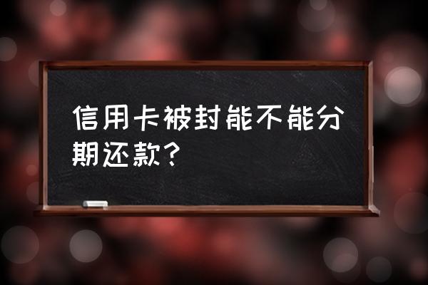 信用卡封卡影响还款吗 信用卡被封能不能分期还款？