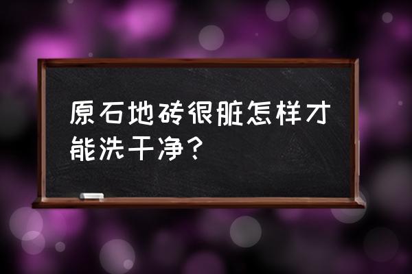 东鹏原石瓷砖怎么保养 原石地砖很脏怎样才能洗干净？