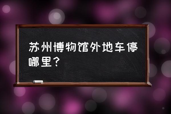 苏州博物馆有没有黄牛 苏州博物馆外地车停哪里？