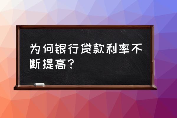 银行贷款利息会提高吗 为何银行贷款利率不断提高？