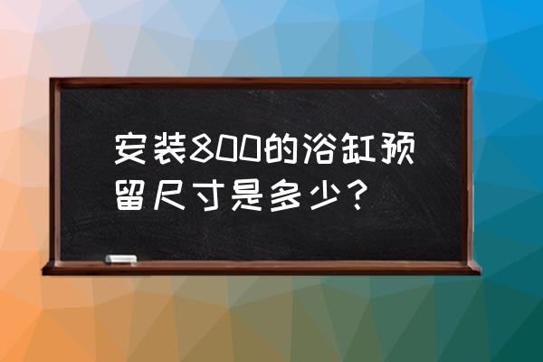 浴缸一般进水口多大 安装800的浴缸预留尺寸是多少？