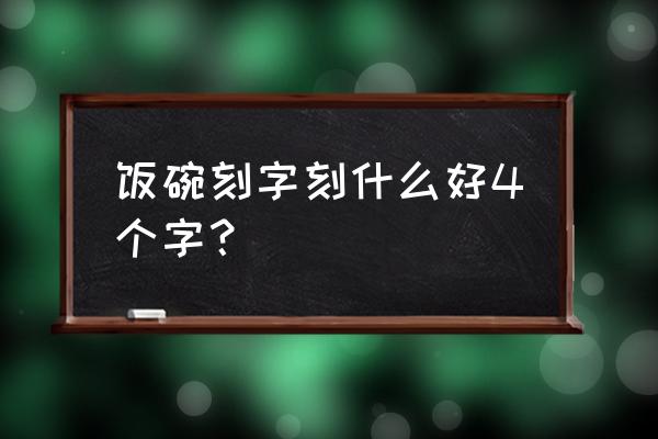 饭盒上刻什么字有个性 饭碗刻字刻什么好4个字？