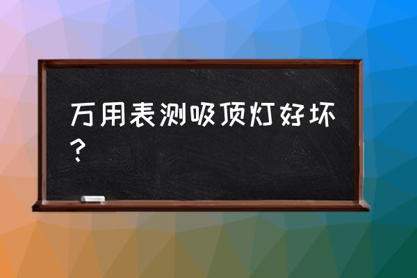 怎样试吸顶灯正常 万用表测吸顶灯好坏？