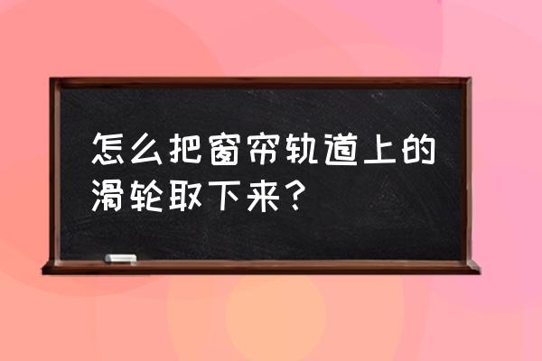 滚轴窗帘怎么拆卸 怎么把窗帘轨道上的滑轮取下来？