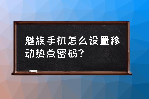 魅蓝怎么设热点密码是什么 魅族手机怎么设置移动热点密码？