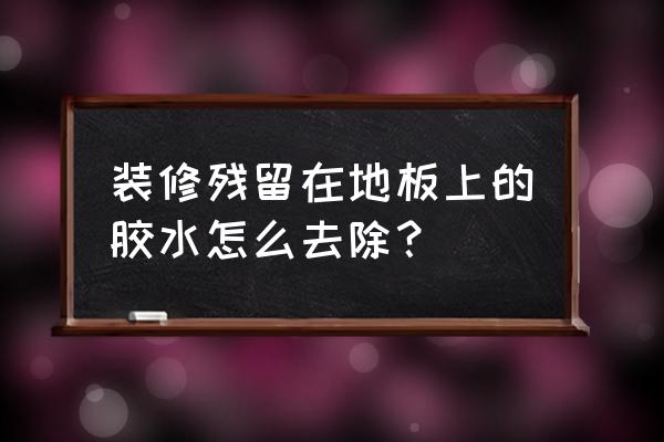 装修时掉在地板上的胶怎样去除 装修残留在地板上的胶水怎么去除？