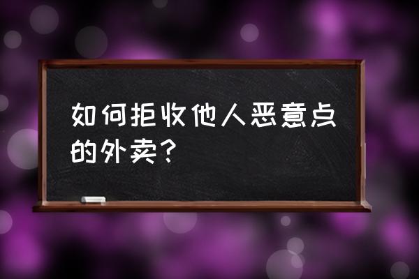 别人给我点的外卖能拒收吗 如何拒收他人恶意点的外卖？